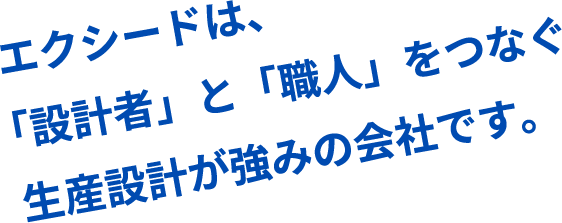 エクシードは「設計者」と「職人」をつなぐ生産設計が強みの会社です。